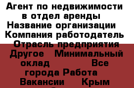 Агент по недвижимости в отдел аренды › Название организации ­ Компания-работодатель › Отрасль предприятия ­ Другое › Минимальный оклад ­ 30 000 - Все города Работа » Вакансии   . Крым,Судак